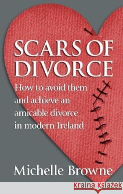 Scars of Divorce: How To Avoid Them and Achieve an Amicable Divorce in Modern Ireland Michelle Browne 9781786052148 Orpen Press - książka