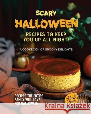 Scary Halloween Recipes to Keep You Up All Night!: A Cookbook of Spooky Delights Alicia T White   9798378115341 Independently Published - książka