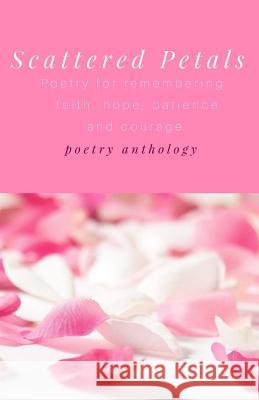 Scattered Petals: Poetry for remembering faith, hope, patience and courage Poets, Various 9781718651418 Createspace Independent Publishing Platform - książka