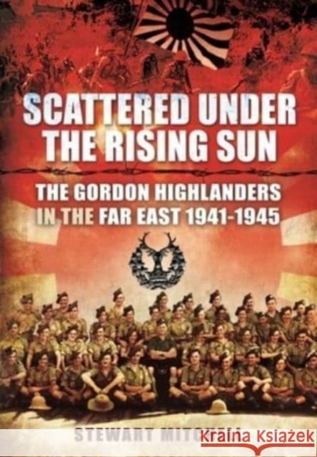 Scattered Under the Rising Sun: The Gordon Highlanders in the Far East 1941 - 1945 Mitchell, Stewart 9781399085113 Pen & Sword Books Ltd - książka