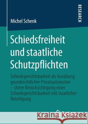 Schiedsfreiheit Und Staatliche Schutzpflichten: Schiedsgerichtsbarkeit ALS Ausübung Grundrechtlicher Privatautonomie - Unter Berücksichtigung Einer Sc Schenk, Michel 9783658298531 Springer - książka