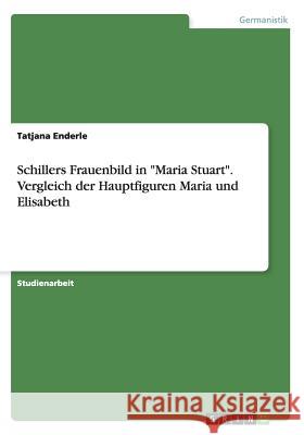 Schillers Frauenbild in Maria Stuart. Vergleich der Hauptfiguren Maria und Elisabeth Enderle, Tatjana 9783656678120 Grin Verlag Gmbh - książka