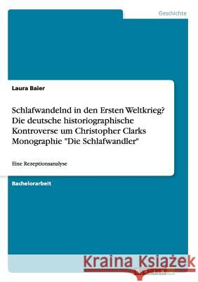 Schlafwandelnd in den Ersten Weltkrieg? Die deutsche historiographische Kontroverse um Christopher Clarks Monographie Die Schlafwandler: Eine Rezeptio Baier, Laura 9783668011885 Grin Verlag - książka