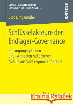 Schlüsselakteure Der Endlager-Governance: Entsorgungsoptionen Und -Strategien Radioaktiver Abfälle Aus Sicht Regionaler Akteure Drögemüller, Cord 9783658214715 Springer VS - książka