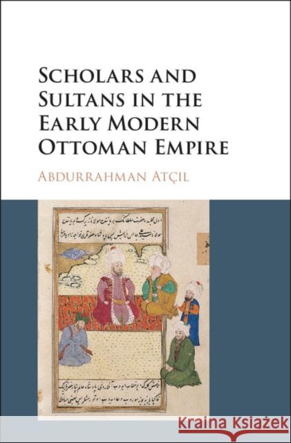 Scholars and Sultans in the Early Modern Ottoman Empire Abdurrahman Atcil 9781107177161 Cambridge University Press - książka