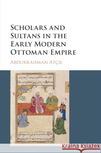 Scholars and Sultans in the Early Modern Ottoman Empire Abdurrahman Atçıl 9781316630341 Cambridge University Press (ML) - książka