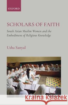 Scholars of Faith: South Asian Muslim Women and the Embodiment of Religious Knowledge Usha Sanyal 9780190120801 Oxford University Press, USA - książka