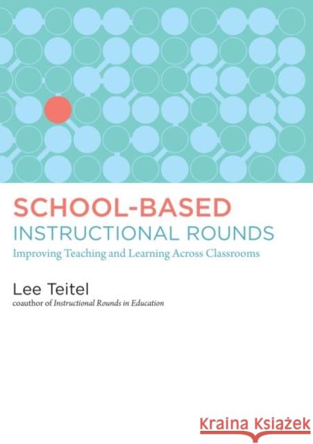 School-Based Instructional Rounds: Improving Teaching and Learning Across Classrooms Teitel, Lee 9781612505893 Harvard Educational Publishing Group - książka