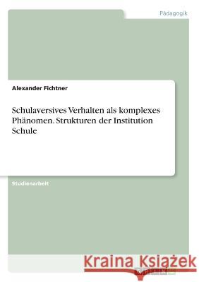 Schulaversives Verhalten als komplexes Phänomen. Strukturen der Institution Schule Alexander Fichtner 9783668373006 Grin Verlag - książka