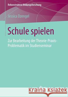 Schule Spielen: Zur Bearbeitung Der Theorie-Praxis-Problematik Im Studienseminar Dzengel, Jessica 9783658131784 Springer vs - książka