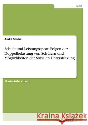 Schule und Leistungssport. Folgen der Doppelbelastung von Schülern und Möglichkeiten der Sozialen Unterstützung Andre Starke 9783656918875 Grin Verlag - książka