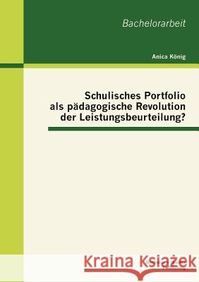 Schulisches Portfolio als pädagogische Revolution der Leistungsbeurteilung? König, Anica 9783863413996 Bachelor + Master Publishing - książka