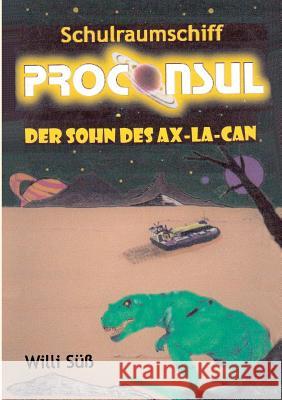 Schulraumschiff Proconsul: Der Sohn des Ax-La-Can Willi Süß 9783738658125 Books on Demand - książka