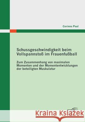 Schussgeschwindigkeit beim Vollspannstoß im Frauenfußball: Zum Zusammenhang von maximalen Momenten und der Momententwicklungen der beteiligten Muskula Paul, Corinna 9783842858978 Diplomica - książka