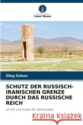 SCHUTZ DER RUSSISCH-IRANISCHEN GRENZE DURCH DAS RUSSISCHE REICH Gokov, Oleg 9786209122590 Verlag Unser Wissen - książka