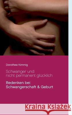 Schwanger und nicht permanent glücklich: Bedenken bei Schwangerschaft & Geburt Kimmig, Dorothea 9783744890069 Books on Demand - książka