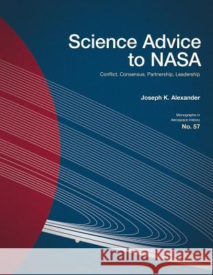 Science Advice to NASA: Conflict, Consensus, Partnership, Leadership Joseph K. Alexander 9781626830349 National Aeronautis & Space Administration - książka