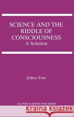 Science and the Riddle of Consciousness: A Solution Foss, Jeffrey E. 9780792379362 Kluwer Academic Publishers - książka