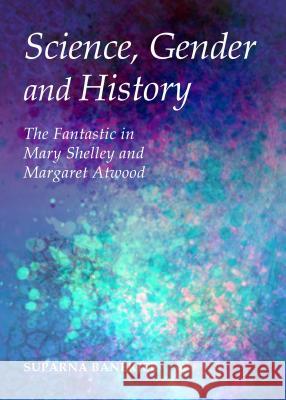 Science, Gender and History: The Fantastic in Mary Shelley and Margaret Atwood Banerjee, Suparna 9781443862202 Cambridge Scholars Publishing - książka