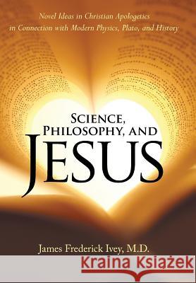 Science, Philosophy, and Jesus: Novel Ideas in Christian Apologetics in Connection with Modern Physics, Plato, and History James Frederick Ive 9781973616030 WestBow Press - książka
