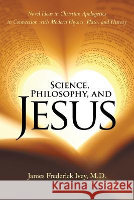 Science, Philosophy, and Jesus: Novel Ideas in Christian Apologetics in Connection with Modern Physics, Plato, and History James Frederick Ivey, M D 9781973616047 WestBow Press - książka