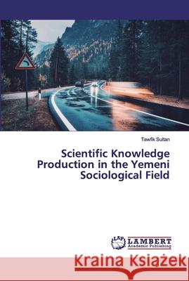 Scientific Knowledge Production in the Yemeni Sociological Field Tawfik Sultan 9786200306487 LAP Lambert Academic Publishing - książka