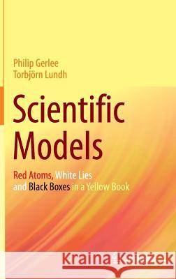 Scientific Models: Red Atoms, White Lies and Black Boxes in a Yellow Book Gerlee, Philip 9783319270791 Springer - książka