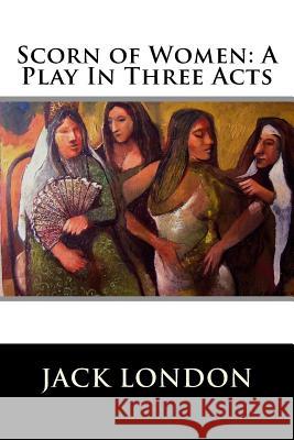 Scorn of Women: A Play In Three Acts Jack London 9781523335398 Createspace Independent Publishing Platform - książka