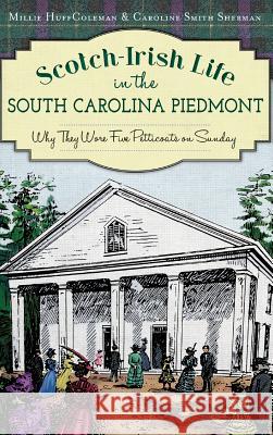 Scotch-Irish Life in the South Carolina Piedmont: Why They Wore Five Petticoats on Sunday Millie Huff Coleman Caroline Smith Sherman 9781540210999 History Press Library Editions - książka