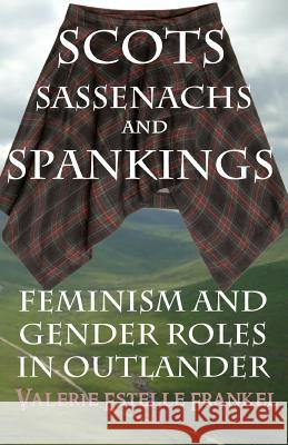 Scots, Sassenachs, and Spankings: Feminism and Gender Roles in Outlander Valerie Estelle Frankel 9780692449080 Litcrit Press - książka