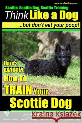 Scottie, Scottie Dog, Scottie Training - Think Like a Dog...but don't eat your poop! -: Here;s EXACTLY How To TRAIN Your Scottie Dog Pearce, Paul Allen 9781508675570 Createspace - książka