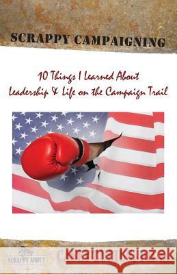 Scrappy Campaigning: Ten Things I Learned About Leadership and Life on the Campaign Trail Casey Lucius 9781600052750 Happy about - książka