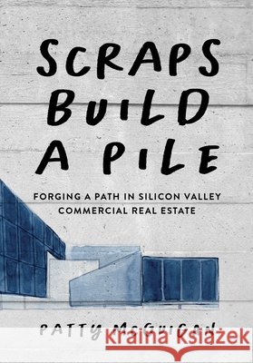 Scraps Build a Pile: Forging a Path in Silicon Valley Commercial Real Estate McGuigan, Patty, Wenger-Mage, Priska 9798990945326 McDorobush & Associates - książka
