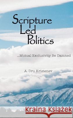Scripture Led Politics: Mutual Exclusivity Be Damned A. Dru Kristenev 9780615741529 Changingwind - książka