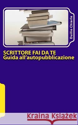 Scrittore fai da te - Guida all'autopubblicazione: Consigli su come incassare qualche soldino in tempi di crisi con i vostri libri Duilio Chiarle 9781480047747 Createspace Independent Publishing Platform - książka