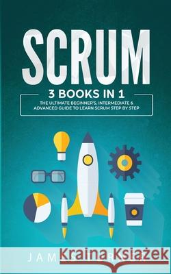 Scrum: 3 Books in 1 - The Ultimate Beginner's, Intermediate & Advanced Guide to Learn Scrum Step by Step James Turner 9781647711054 Nelly B.L. International Consulting Ltd. - książka