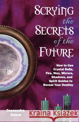 Scrying the Secrets of the Future: How to Use Crystal Ball, Fire, Wax, Mirrors, Shadows, and Spirit Guides to Reveal Your Destiny Cassandra Eason 9781564149084 New Page Books - książka