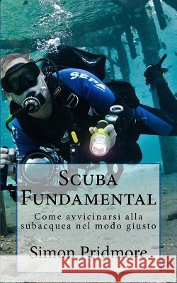 Scuba Fundamental: Come avvicinarsi alla subacquea nel modo giusto Simon Pridmore 9781548264543 Createspace Independent Publishing Platform - książka