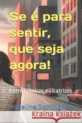 Se ? para sentir, que seja agora!: Entre cr?nicas e cicatrizes Angeline Dominguez 9786501530802 Cbl - książka