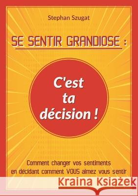 Se Sentir Grandiose: C'est ta décision !: Comment changer vos sentiments en décidant comment VOUS aimez vous sentir Szugat, Stephan 9783756858736 Books on Demand - książka