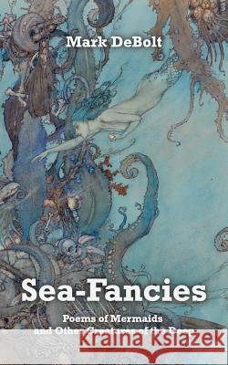 Sea-Fancies: Poems of Mermaids & Other Creatures of the Deep Mark Debolt 9781731001788 Independently Published - książka