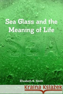 Sea Glass and the Meaning of Life Elizabeth S Smith 9781312514171 Lulu.com - książka