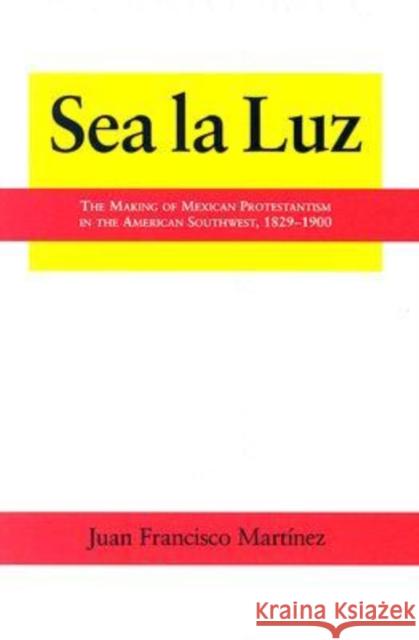 Sea La Luz: The Making of Mexican Protestantism in the American Southwest, 1829-1900 Martinez, Juan Francisco 9781574412222 University of North Texas Press - książka