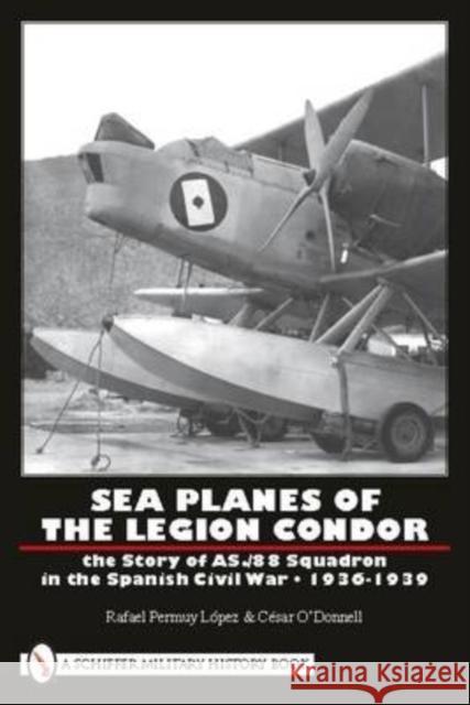 Sea Planes of the Legion Condor: The Story of As./88 Squadron in the Spanish Civil War - 1936-1939 López, Rafael Permuy 9780764333415 SCHIFFER PUBLISHING LTD - książka