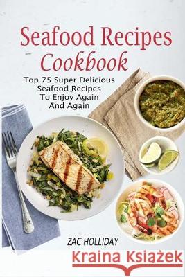 Seafood Recipes Cookbook: Top 75 Super Delicious Seafood Recipes To Enjoy Again And Again Zac Holliday 9781548469665 Createspace Independent Publishing Platform - książka