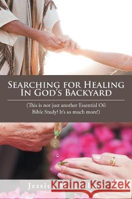 Searching for Healing in God's Backyard: (This Is Not Just Another Essential Oil Bible Study! It'S so Much More!) Jessica M Linhart 9781982208288 Balboa Press - książka