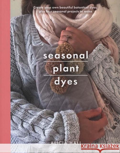 Seasonal Plant Dyes: Create Your Own Beautiful Botantical Dyes, Plus Four Seasonal Projects to Make Alicia Hall 9781526747235 Pen & Sword Books Ltd - książka
