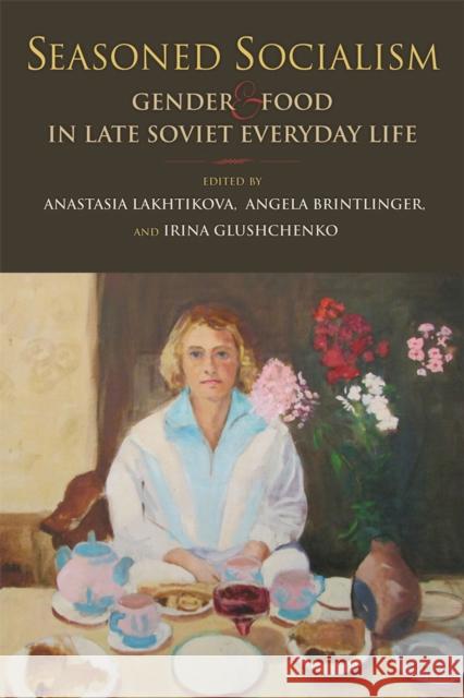 Seasoned Socialism: Gender and Food in Late Soviet Everyday Life Anastasia Lakhtikova Angela Brintlinger Irina Glushchenko 9780253040954 Indiana University Press - książka