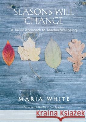 Seasons Will Change: A Taoist Approach to Teacher Wellbeing Maria White 9780648757207 Mind Full Teacher - książka