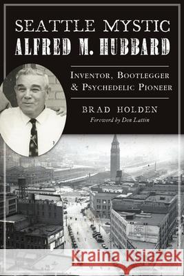 Seattle Mystic Alfred M. Hubbard: Inventor, Bootlegger and Psychedelic Pioneer Brad Holden 9781467148061 History Press - książka